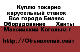 Куплю токарно-карусельный станок - Все города Бизнес » Оборудование   . Ханты-Мансийский,Когалым г.